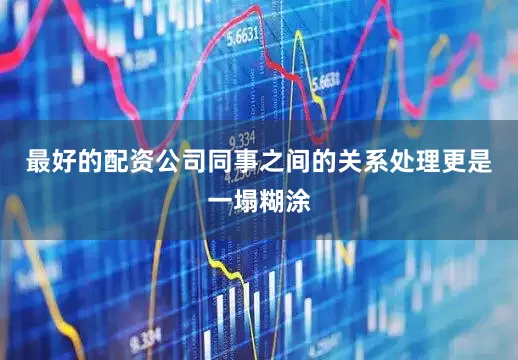 最好的配资公司同事之间的关系处理更是一塌糊涂