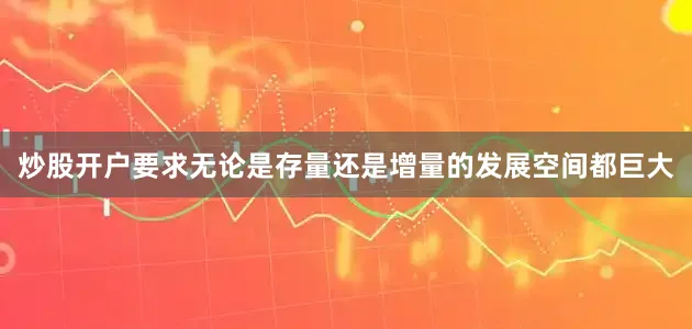 炒股开户要求无论是存量还是增量的发展空间都巨大