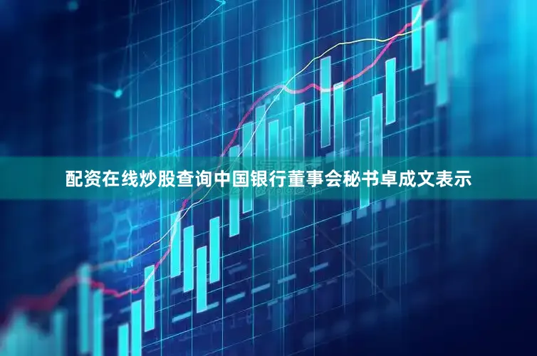 配资在线炒股查询中国银行董事会秘书卓成文表示