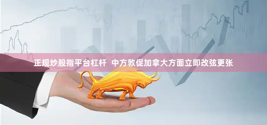 正规炒股指平台杠杆  中方敦促加拿大方面立即改弦更张