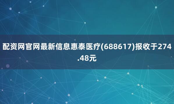 配资网官网最新信息惠泰医疗(688617)报收于274.48元