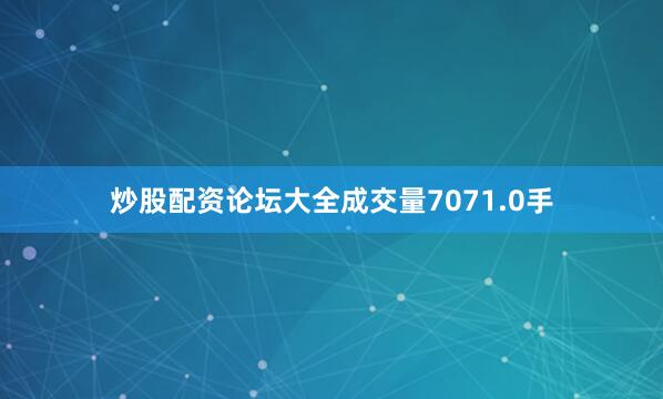 炒股配资论坛大全成交量7071.0手