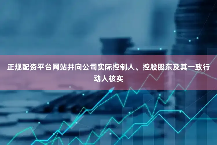 正规配资平台网站并向公司实际控制人、控股股东及其一致行动人核实