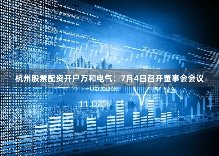 杭州股票配资开户万和电气：7月4日召开董事会会议