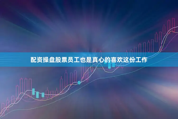 配资操盘股票员工也是真心的喜欢这份工作