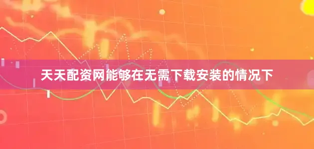 天天配资网能够在无需下载安装的情况下