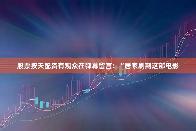 股票按天配资有观众在弹幕留言：“居家刷到这部电影