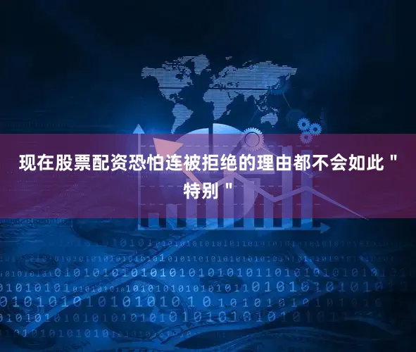 现在股票配资恐怕连被拒绝的理由都不会如此＂特别＂