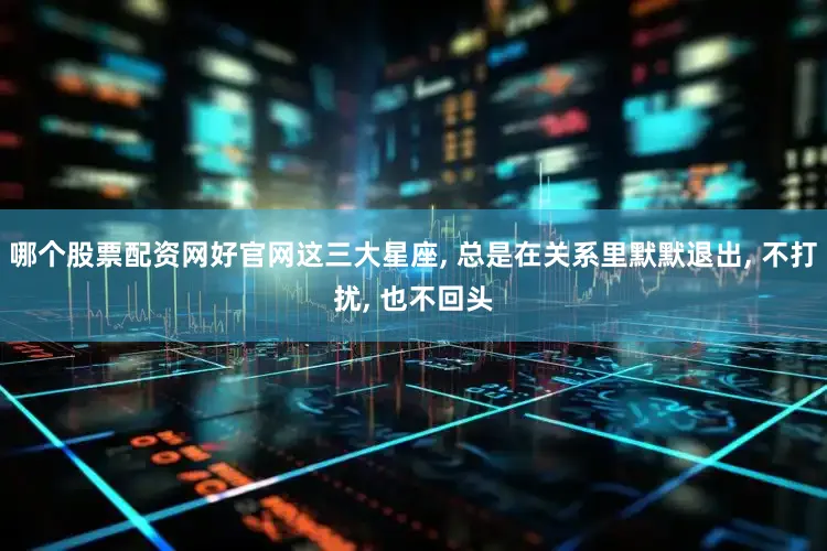 哪个股票配资网好官网这三大星座, 总是在关系里默默退出, 不打扰, 也不回头