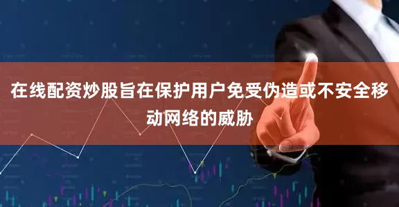 在线配资炒股旨在保护用户免受伪造或不安全移动网络的威胁