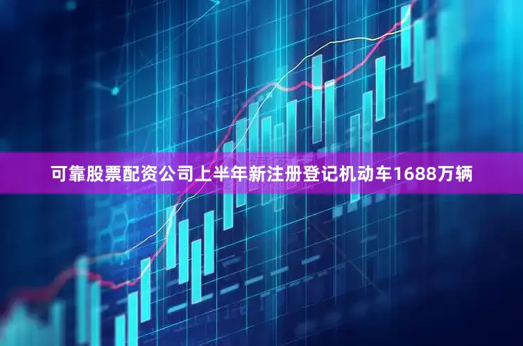 可靠股票配资公司　　上半年新注册登记机动车1688万辆