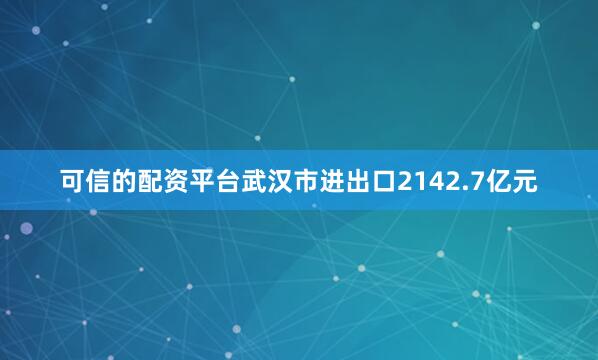 可信的配资平台武汉市进出口2142.7亿元