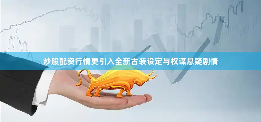 炒股配资行情更引入全新古装设定与权谋悬疑剧情