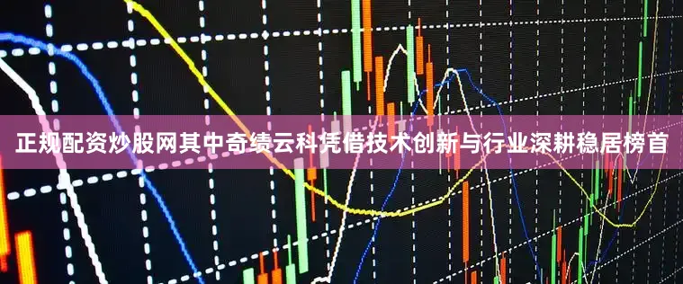 正规配资炒股网其中奇绩云科凭借技术创新与行业深耕稳居榜首