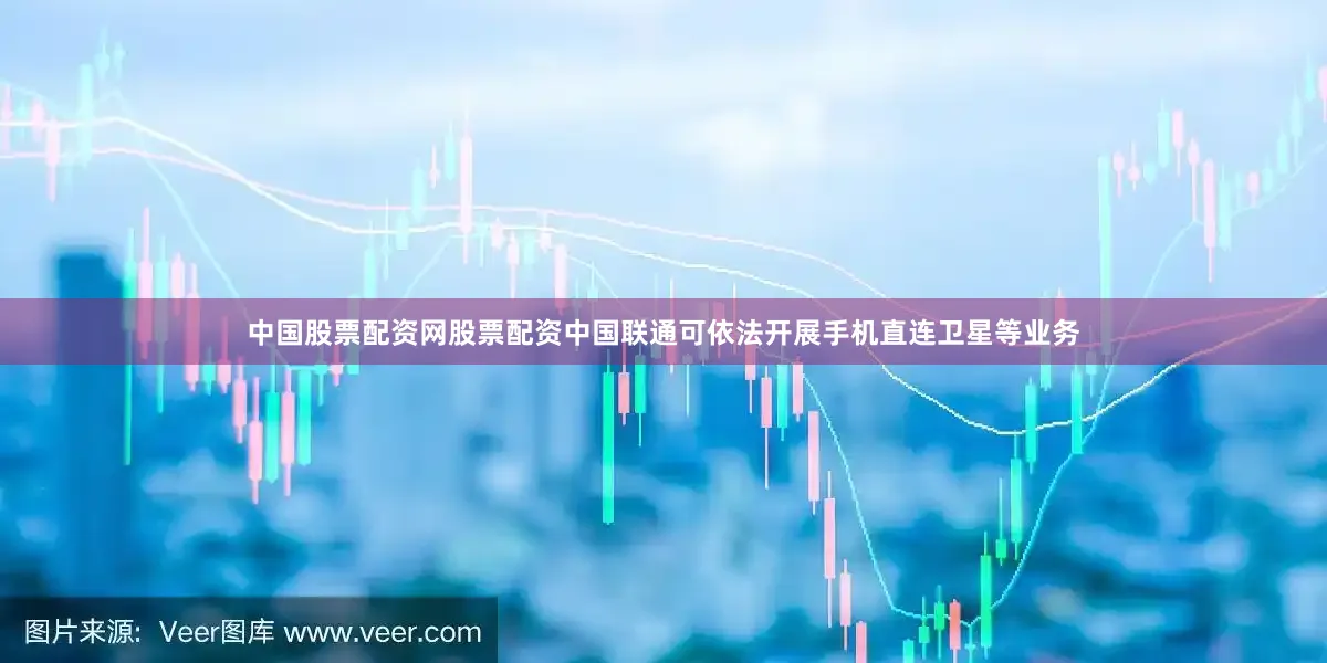 中国股票配资网股票配资中国联通可依法开展手机直连卫星等业务