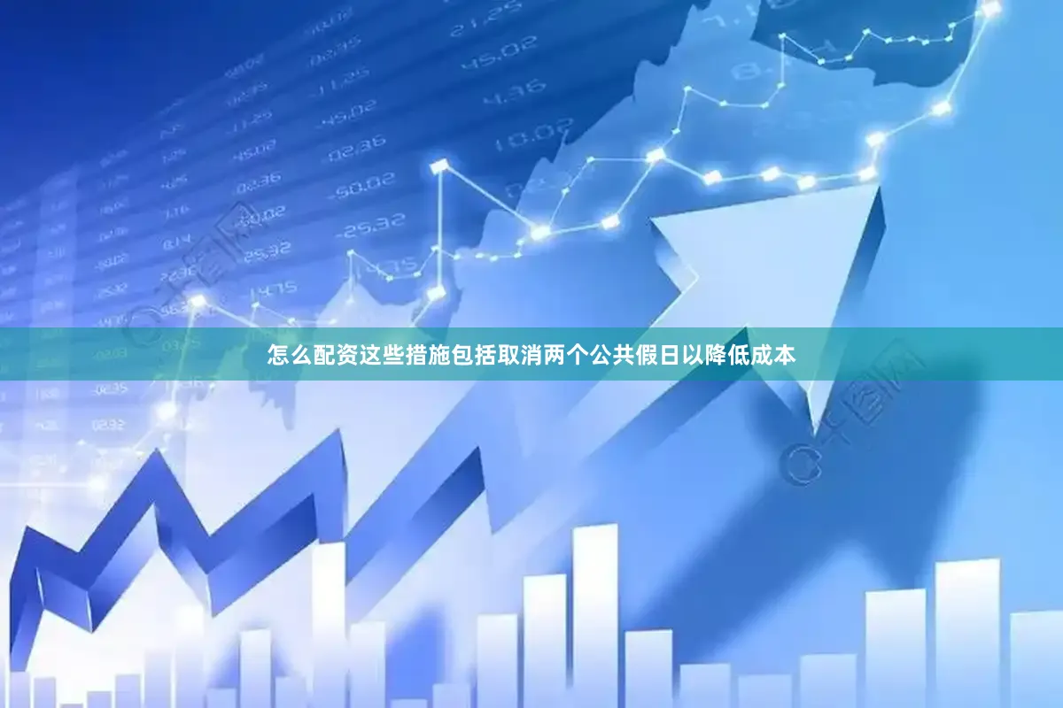 怎么配资这些措施包括取消两个公共假日以降低成本
