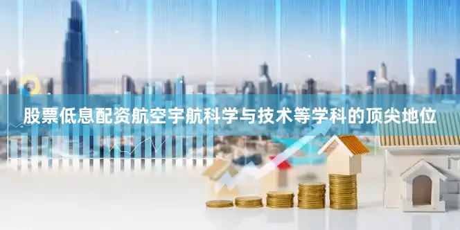 股票低息配资航空宇航科学与技术等学科的顶尖地位
