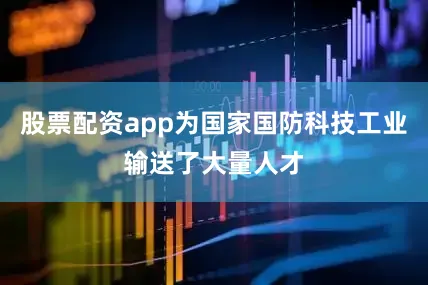 股票配资app为国家国防科技工业输送了大量人才