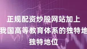 正规配资炒股网站加上在我国高等教育体系的独特地位
