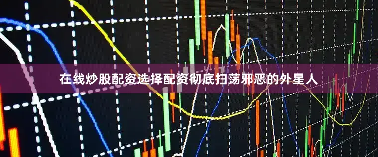 在线炒股配资选择配资彻底扫荡邪恶的外星人