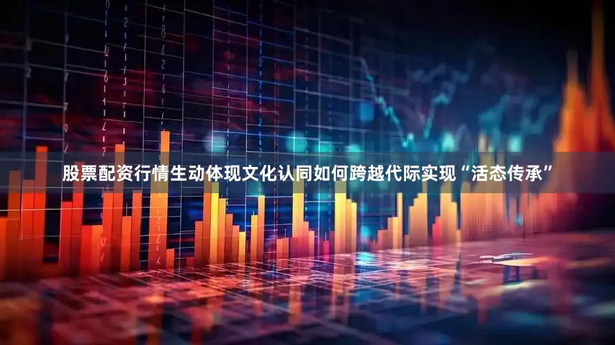 股票配资行情生动体现文化认同如何跨越代际实现“活态传承”