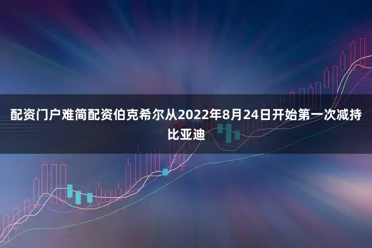 配资门户难简配资伯克希尔从2022年8月24日开始第一次减持比亚迪