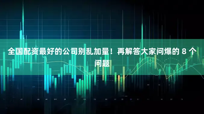 全国配资最好的公司别乱加量！再解答大家问爆的 8 个问题