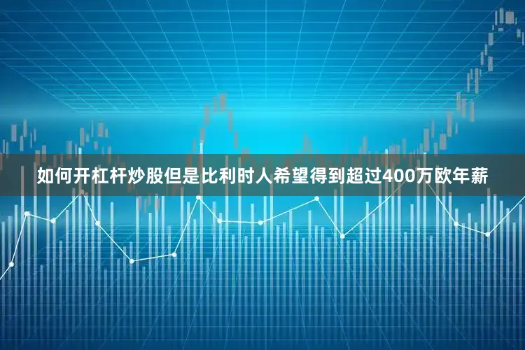 如何开杠杆炒股但是比利时人希望得到超过400万欧年薪