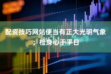 配资技巧网站便当有正大光明气象；检身心于平日