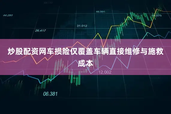 炒股配资网车损险仅覆盖车辆直接维修与施救成本