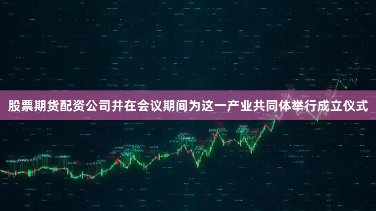 股票期货配资公司并在会议期间为这一产业共同体举行成立仪式