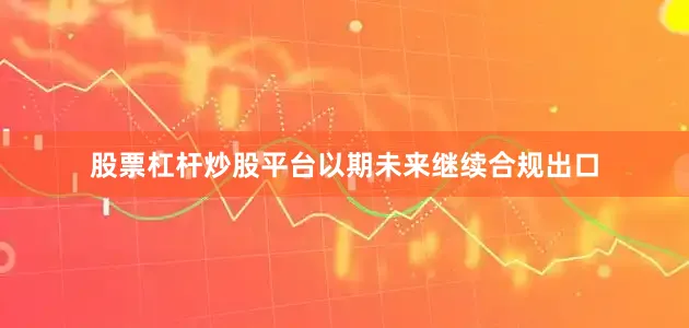 股票杠杆炒股平台以期未来继续合规出口