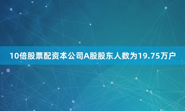 10倍股票配资本公司A股股东人数为19.75万户