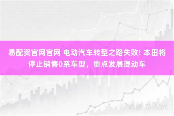 易配资官网官网 电动汽车转型之路失败! 本田将停止销售0系车型，重点发展混动车