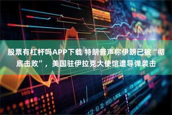 股票有杠杆吗APP下载 特朗普声称伊朗已被“彻底击败”，美国驻伊拉克大使馆遭导弹袭击