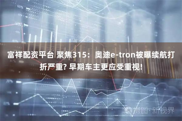 富祥配资平台 聚焦315:奥迪e-tron被曝续航打折严重? 早期车主更应受重视!