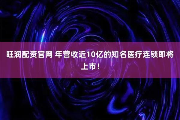 旺润配资官网 年营收近10亿的知名医疗连锁即将上市！