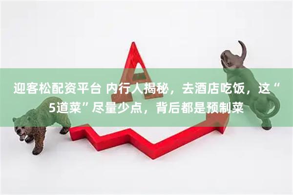 迎客松配资平台 内行人揭秘,去酒店吃饭,这“5道菜”尽量少点,背后都是预制菜