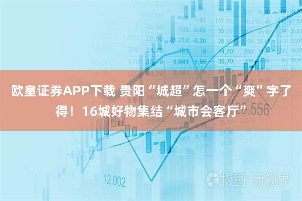 欧皇证券APP下载 贵阳“城超”怎一个“爽”字了得！16城好物集结“城市会客厅”