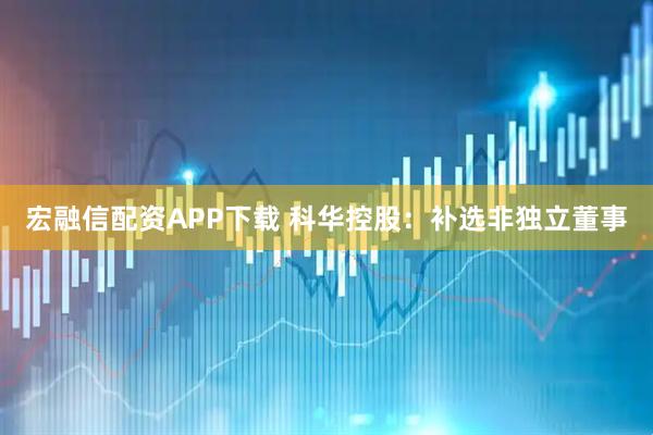 宏融信配资APP下载 科华控股：补选非独立董事