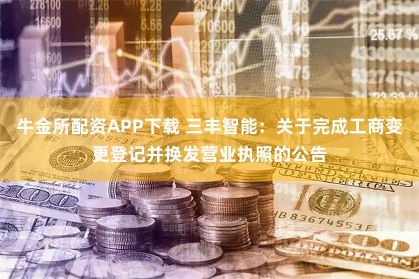 牛金所配资APP下载 三丰智能：关于完成工商变更登记并换发营业执照的公告