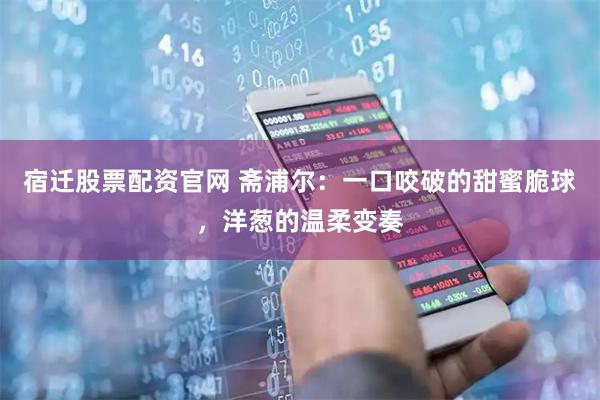 宿迁股票配资官网 斋浦尔：一口咬破的甜蜜脆球，洋葱的温柔变奏