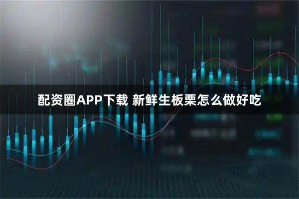 配资圈APP下载 新鲜生板栗怎么做好吃