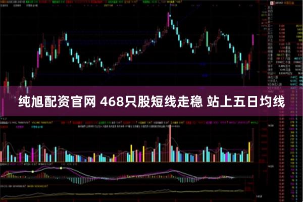 纯旭配资官网 468只股短线走稳 站上五日均线