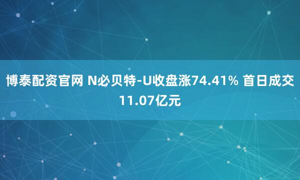 博泰配资官网 N必贝特-U收盘涨74.41% 首日成交11.07亿元