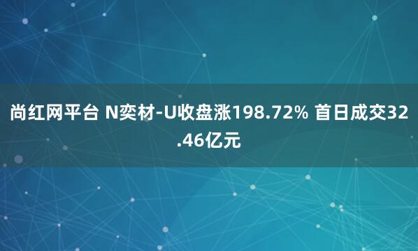 尚红网平台 N奕材-U收盘涨198.72% 首日成交32.46亿元