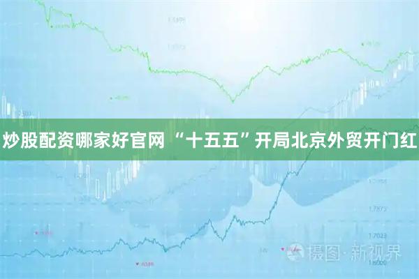 炒股配资哪家好官网 “十五五”开局北京外贸开门红