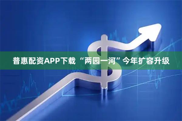 普惠配资APP下载 “两园一河”今年扩容升级
