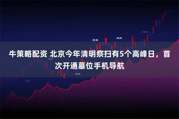 牛策略配资 北京今年清明祭扫有5个高峰日，首次开通墓位手机导航