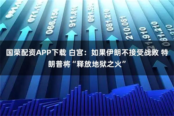 国荣配资APP下载 白宫：如果伊朗不接受战败 特朗普将“释放地狱之火”